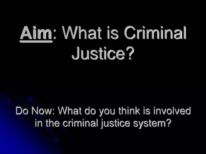 aim what is criminal justice do now what do you think is involved in the criminal justice system