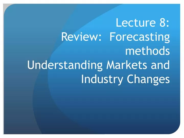 lecture 8 review forecasting methods understanding markets and industry changes