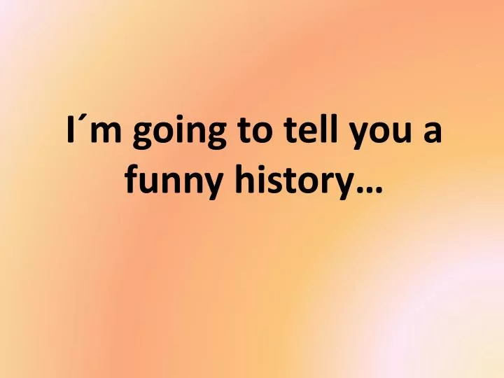 i m going to tell you a funny history