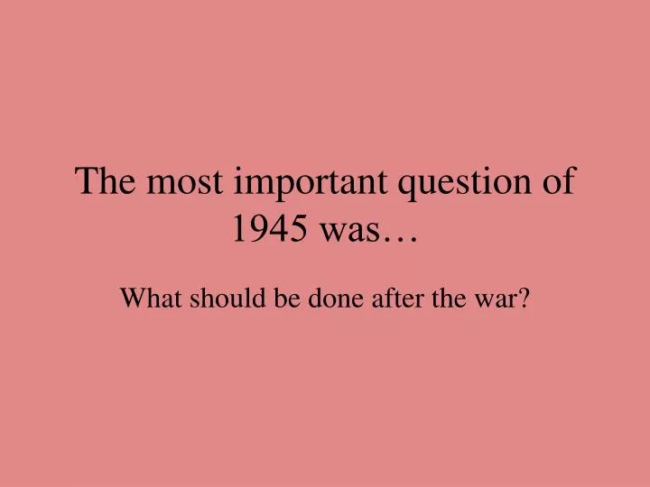 the most important question of 1945 was