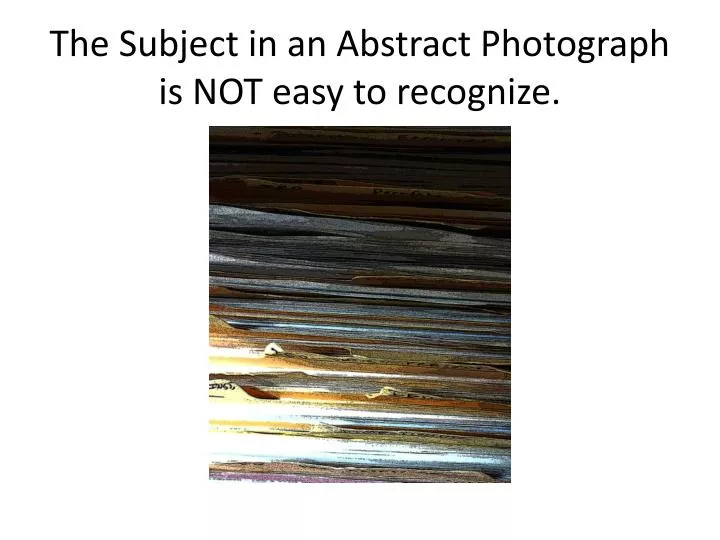 the subject in an abstract photograph is not easy to recognize