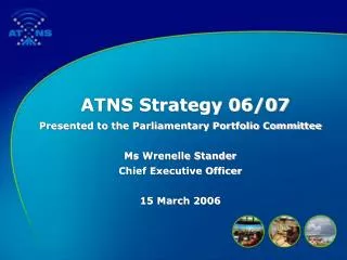 ATNS Strategy 06/07 Presented to the Parliamentary Portfolio Committee Ms Wrenelle Stander