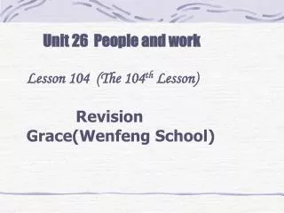 Unit 26 People and work Lesson 104 (The 104 th Lesson) Revision Grace(Wenfeng School)