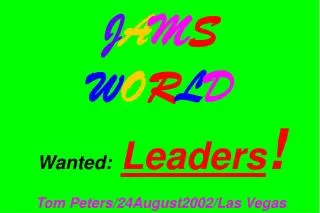 J A M S W O R L D Wanted: Leaders ! Tom Peters/24August2002/Las Vegas