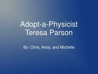 Adopt-a-Physicist Teresa Parson By: Chris, Andy, and Michelle