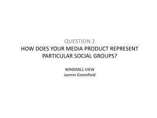 QUESTION 2 HOW DOES YOUR MEDIA PRODUCT REPRESENT PARTICULAR SOCIAL GROUPS? WINDMILL VIEW