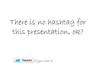 There is no hashtag for this presentation, ok?