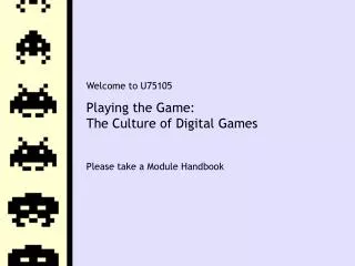 Welcome to U75105 Playing the Game: The Culture of Digital Games Please take a Module Handbook