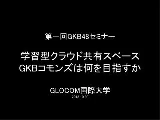 第一回 GKB48 セミナー 学習型クラウド共有スペース GKB コモンズは何を目指すか GLOCOM 国際大学 2013.10.30