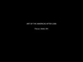 ART OF THE AMERICAS AFTER 1300 Focus: Aztec Art