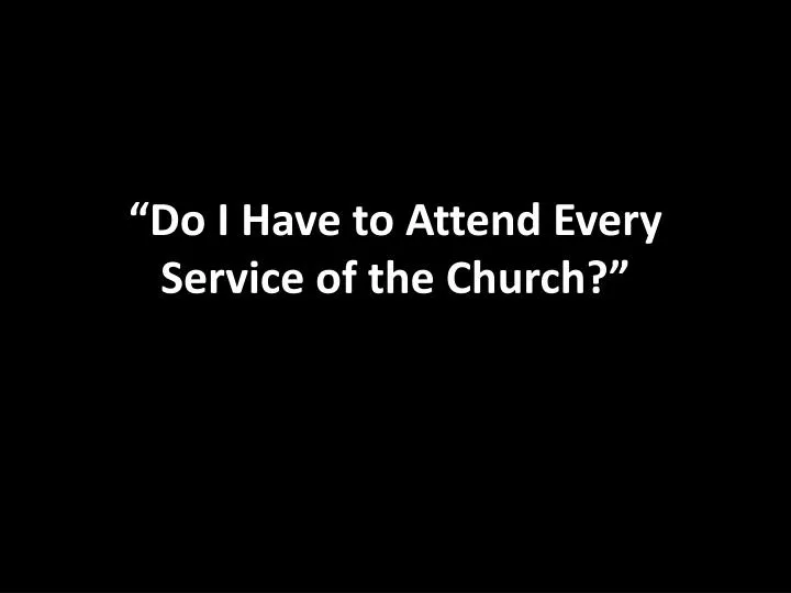 do i have to attend every service of the church