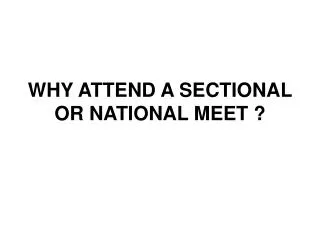 WHY ATTEND A SECTIONAL OR NATIONAL MEET ?