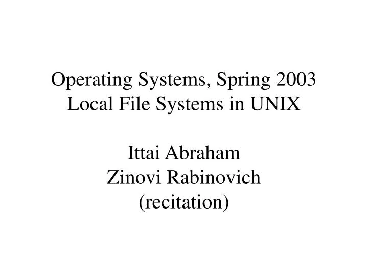 operating systems spring 2003 local file systems in unix ittai abraham zinovi rabinovich recitation
