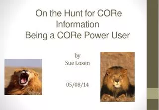 On the Hunt for CORe Information Being a CORe Power User by Sue Losen 05/08/14