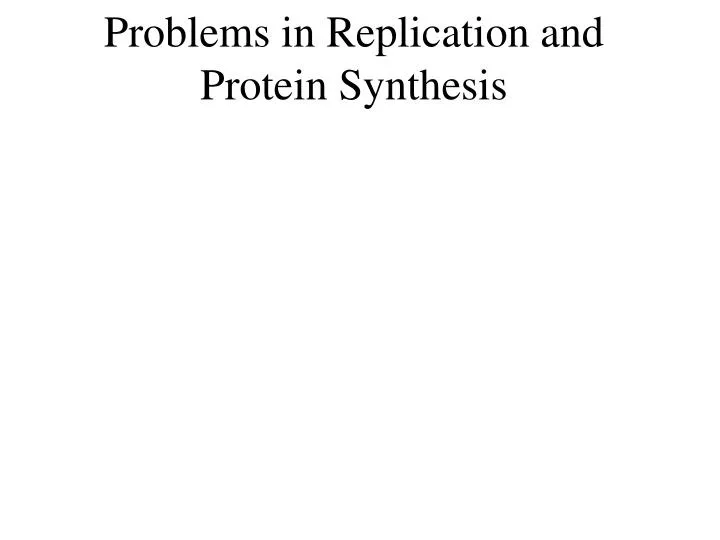 problems in replication and protein synthesis