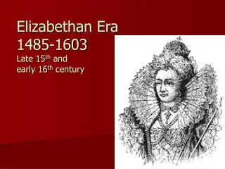 Elizabethan Era 1485-1603 Late 15 th and early 16 th century