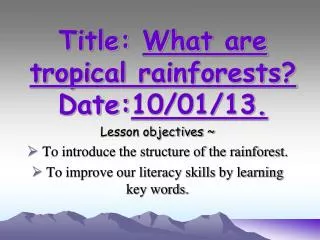 Title: What are tropical rainforests? Date: 10/01/13.