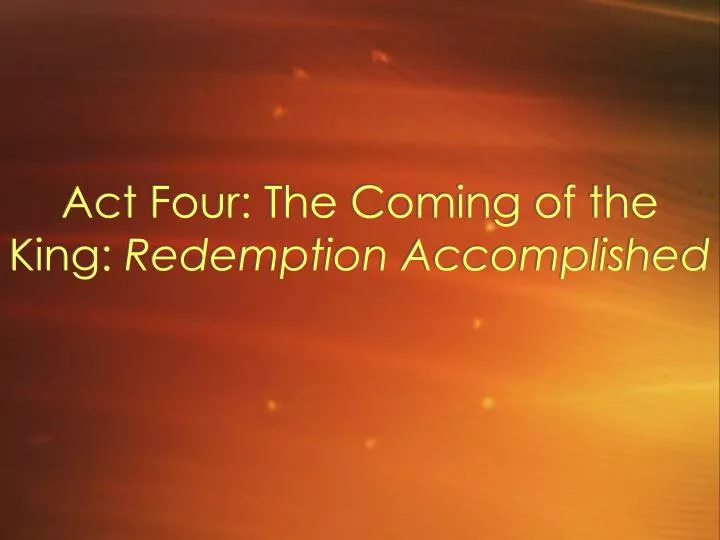 act four the coming of the king redemption accomplished