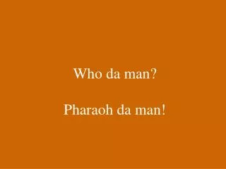 Who da man? Pharaoh da man!