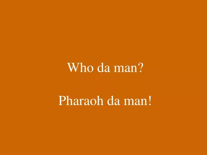 who da man pharaoh da man