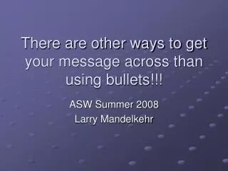 There are other ways to get your message across than using bullets!!!