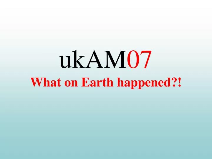 ukam 07 what on earth happened