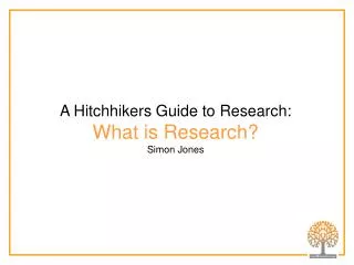 A Hitchhikers Guide to Research: What is Research? Simon Jones