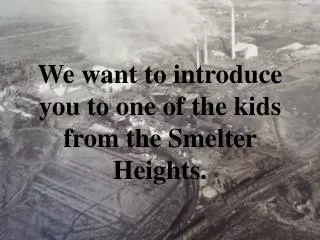 We want to introduce you to one of the kids from the Smelter Heights.
