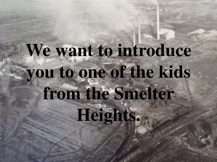 we want to introduce you to one of the kids from the smelter heights