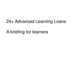 24+ Advanced Learning Loans A briefing for learners