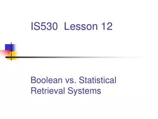 IS530 Lesson 12 	Boolean vs. Statistical 	Retrieval Systems
