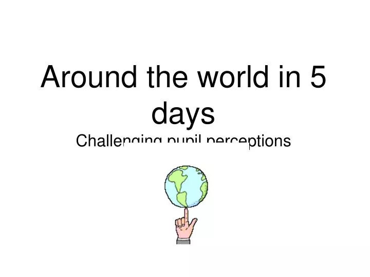 around the world in 5 days challenging pupil perceptions