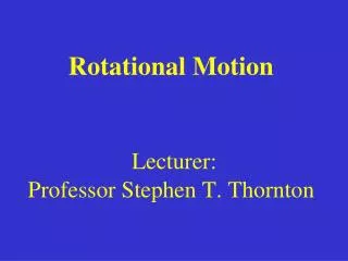 Rotational Motion Lecturer: Professor Stephen T. Thornton