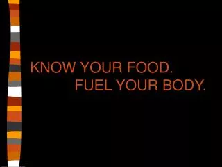 KNOW YOUR FOOD. 		FUEL YOUR BODY.