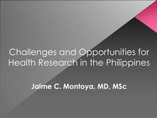 Challenges and Opportunities for Health Research in the Philippines Jaime C. Montoya, MD, MSc