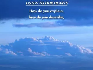 LISTEN TO OUR HEARTS How do you explain, how do you describe,