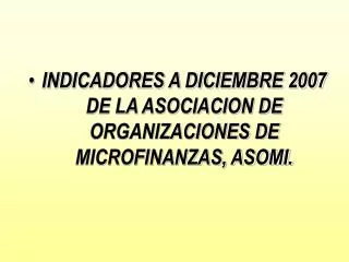 INDICADORES A DICIEMBRE 2007 DE LA ASOCIACION DE ORGANIZACIONES DE MICROFINANZAS, ASOMI.
