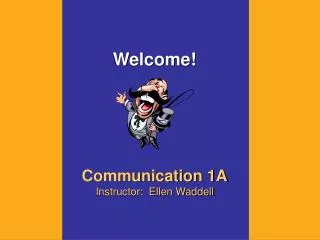 Welcome! Communication 1A Instructor: Ellen Waddell