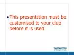 This presentation must be customised to your club before it is used - slide 1