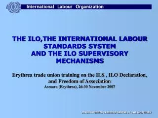 THE ILO,THE INTERNATIONAL LABOUR STANDARDS SYSTEM AND THE ILO SUPERVISORY MECHANISMS