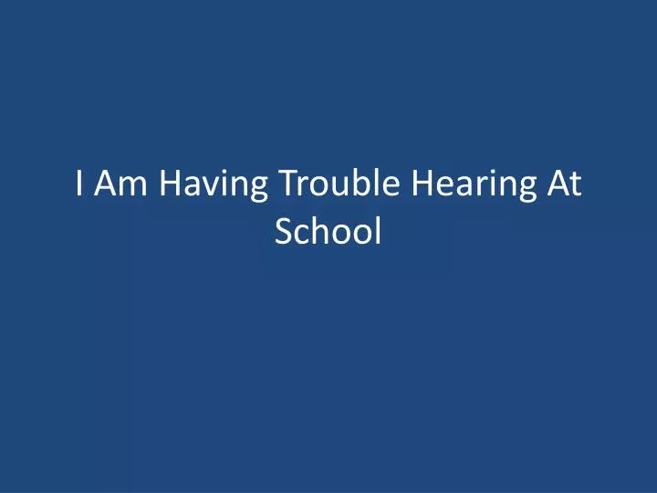 i am having trouble hearing at school