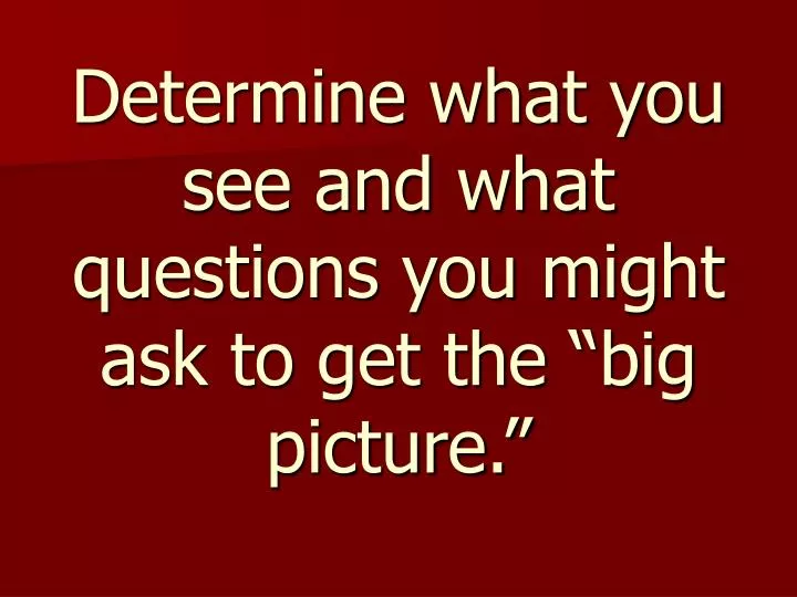 determine what you see and what questions you might ask to get the big picture