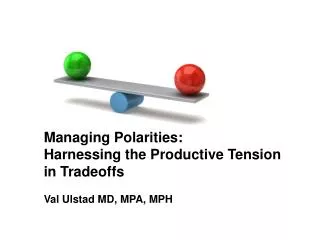 Managing Polarities: Harnessing the Productive Tension in Tradeoffs Val Ulstad MD, MPA, MPH