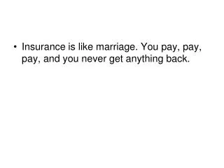 Insurance is like marriage. You pay, pay, pay, and you never get anything back.