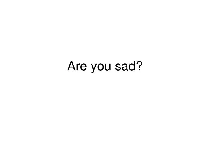 are you sad