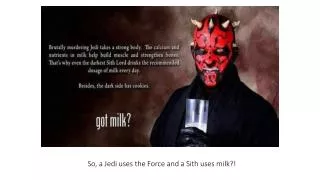 So, a Jedi uses the Force and a Sith uses milk?!