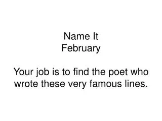 Name It February Your job is to find the poet who wrote these very famous lines.