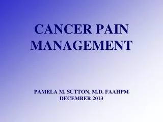 CANCER PAIN MANAGEMENT PAMELA M. SUTTON, M.D. FAAHPM DECEMBER 2013