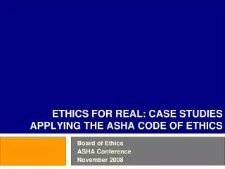 ETHICS FOR REAL: CASE STUDIES APPLYING THE ASHA CODE OF ETHICS