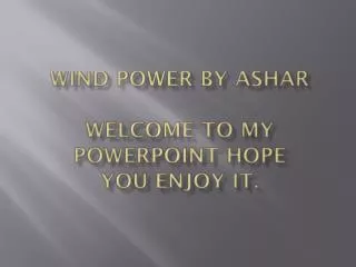 Wind power By AshAR Welcome to my PowerPoint hope you enjoy it.